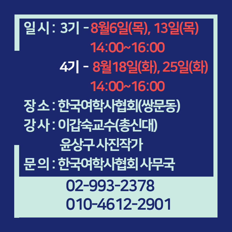 일시 : 3기 - 8월6일(목), 13일(목)
14:00~16:00 '4기 - 8월18일(화), 25일(화)
14:00~16:00 장소 : 한국여학사협회(쌍문동) 강사 : 이갑숙교수(총신대)
윤상구 사진작가 문의 : 한국여학사협회 사무국
02-993-2378 010-4612-2901
