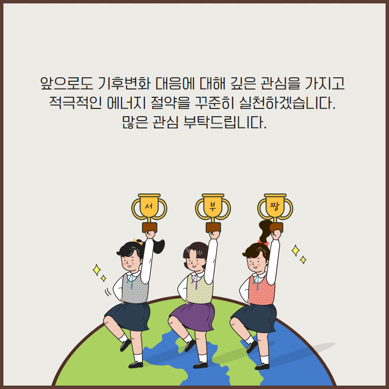 
앞으로도 기후변화 대응에 대해 깊은 관심을 가지고 | 적극적인 에너지 절약을 꾸준히 실천하겠습니다.
 많은 관심 부탁드립니다.
