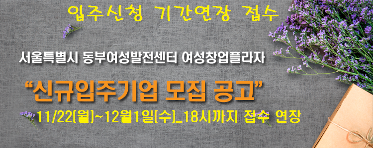 
	입주신청 기간연장 접수
	서울특별시 동부여성발전센터 여성창업플라자
	'신규입주기업 모집공고'
	11/22(월)~12월1일(수) - 18시까지 접수연장
	
	