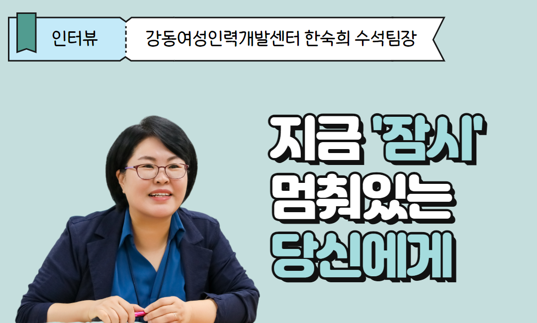강동여성인력개발센터 한숙희 수석팀장 인터뷰_ 지금 '잠시' 멈춰있는 당신에게 띄우는 이야기