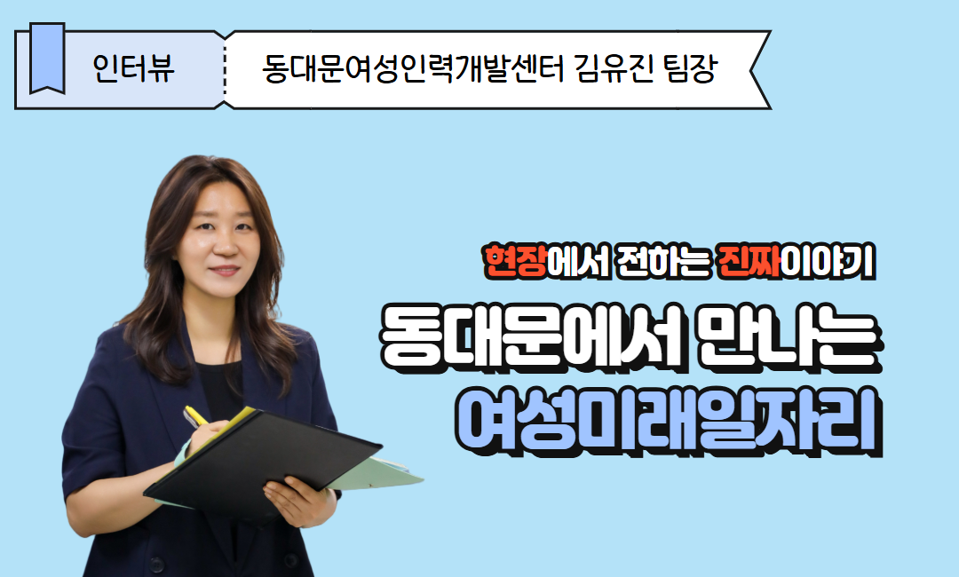 현장에서 전하는 진짜 이야기, 동대문에서 만나는 여성미래일자리 | 동대문여성인력개발센터 김유진 교육팀장 인터뷰